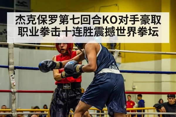 杰克保罗第七回合KO对手豪取职业拳击十连胜震撼世界拳坛