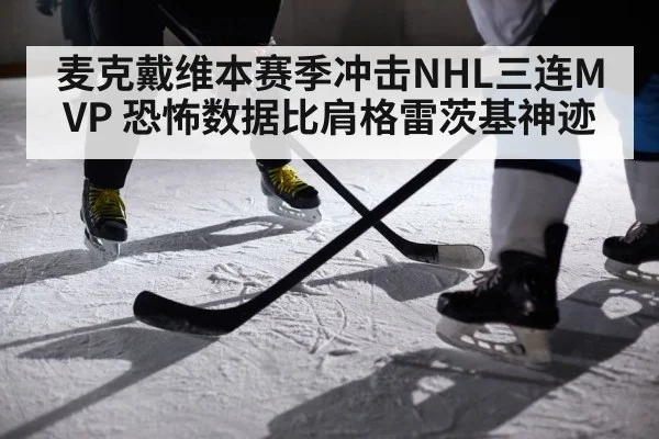 麦克戴维本赛季冲击NHL三连MVP 恐怖数据比肩格雷茨基神迹