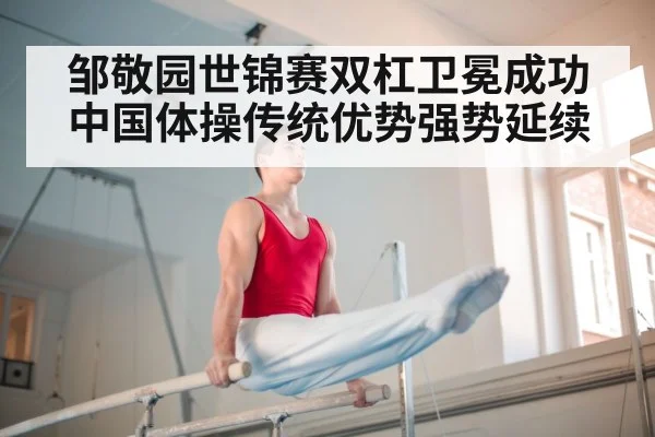 邹敬园世锦赛双杠卫冕成功 中国体操传统优势强势延续