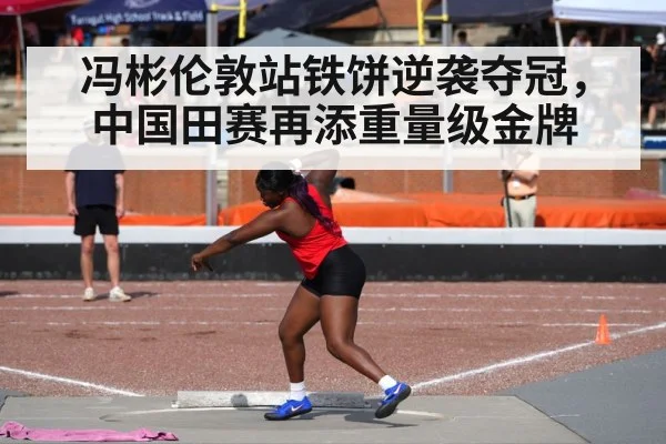 冯彬伦敦站铁饼逆袭夺冠，中国田赛再添重量级金牌