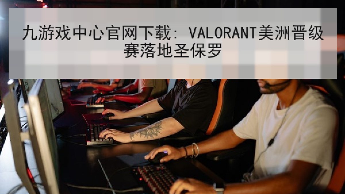九游戏中心官网下载: VALORANT美洲晋级赛落地圣保罗 九游戏中心官网下载: VALORANT美洲晋级赛落地圣保罗