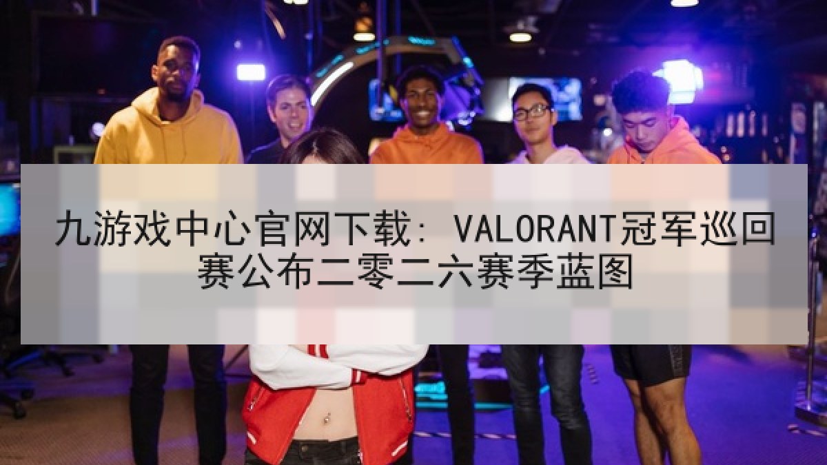 九游戏中心官网下载: VALORANT冠军巡回赛公布二零二六赛季蓝图
