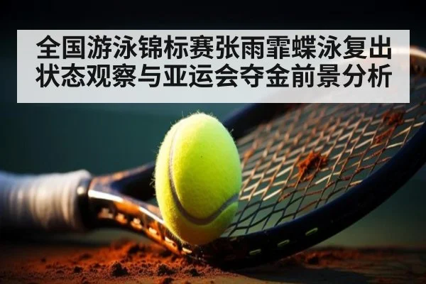 全国游泳锦标赛张雨霏蝶泳复出状态观察与亚运会夺金前景分析
