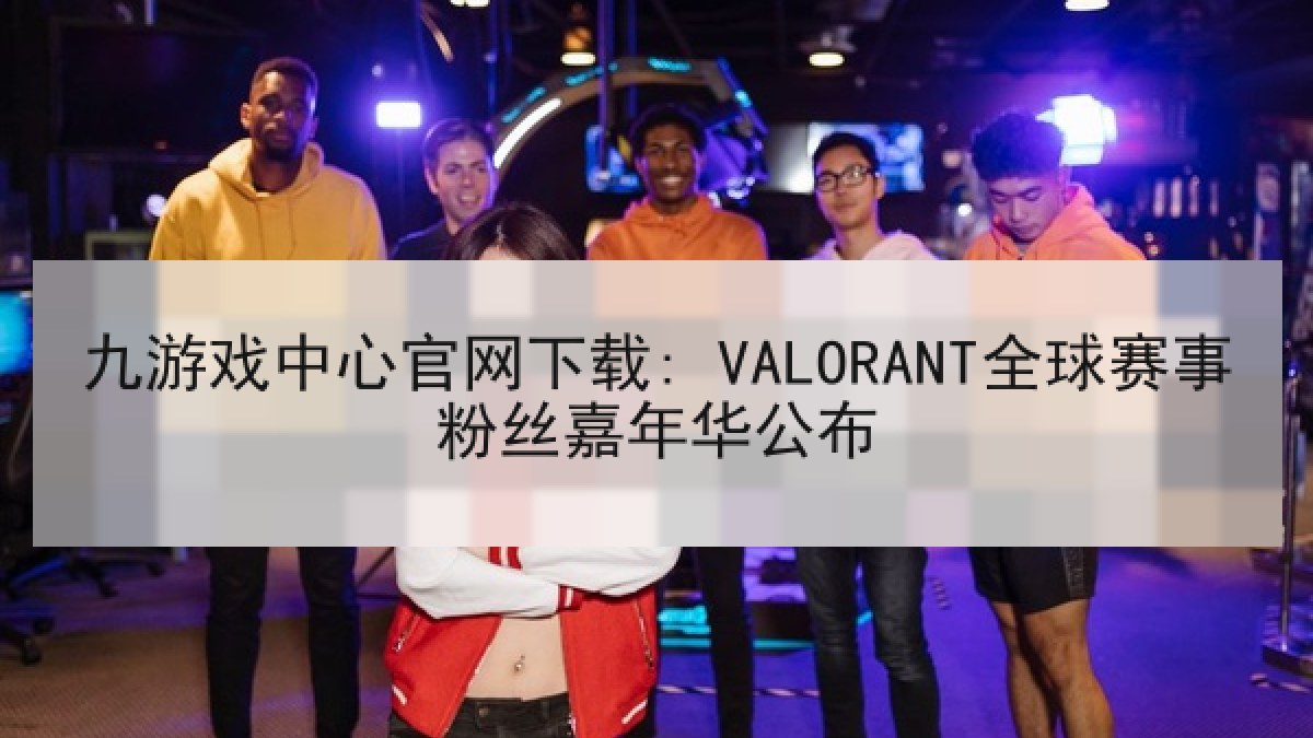 九游戏中心官网下载: VALORANT全球赛事粉丝嘉年华公布