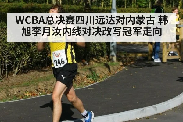 WCBA总决赛四川远达对内蒙古 韩旭李月汝内线对决改写冠军走向